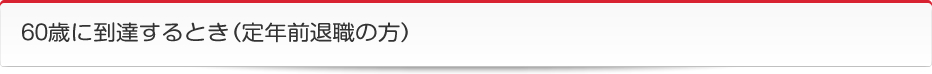 60歳に到達するとき（定年前退職の方）